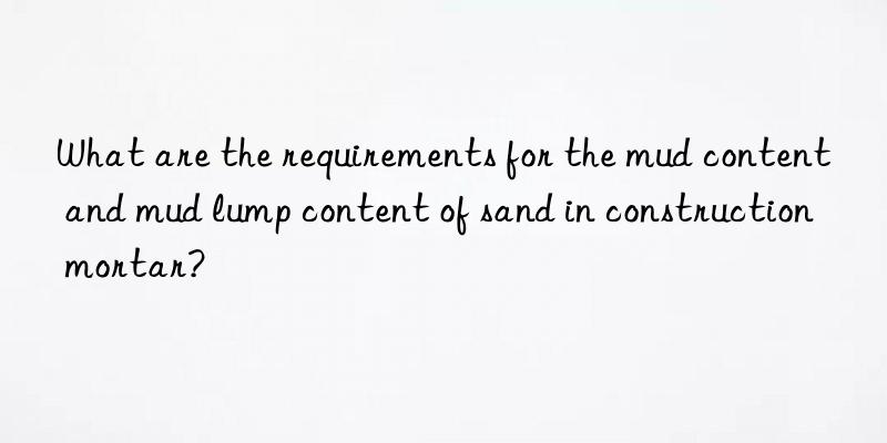 What are the requirements for the mud content and mud lump content of sand in construction mortar?