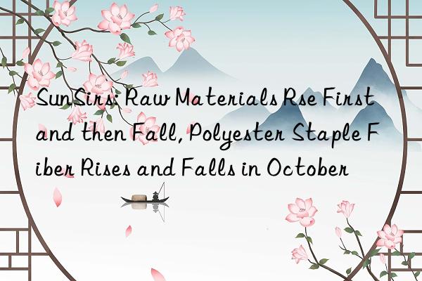 SunSirs: Raw Materials Rse First and then Fall, Polyester Staple Fiber Rises and Falls in October