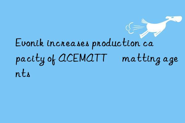 Evonik increases production capacity of ACEMATT® matting agents