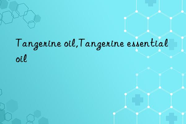 Tangerine oil,Tangerine essential oil