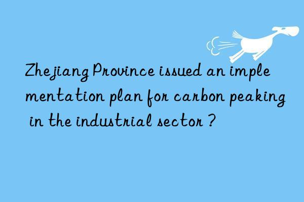 Zhejiang Province issued an implementation plan for carbon peaking in the industrial sector ?