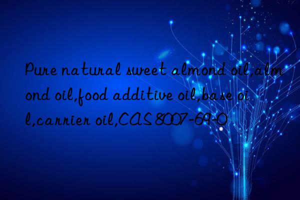 Pure natural sweet almond oil,almond oil,food additive oil,base oil,carrier oil,CAS 8007-69-0