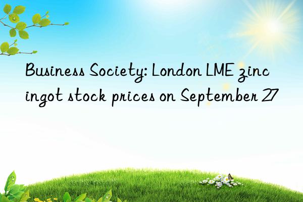 Business Society: London LME zinc ingot stock prices on September 27