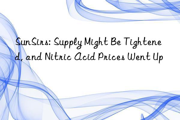 SunSirs: Supply Might Be Tightened, and Nitric Acid Prices Went Up