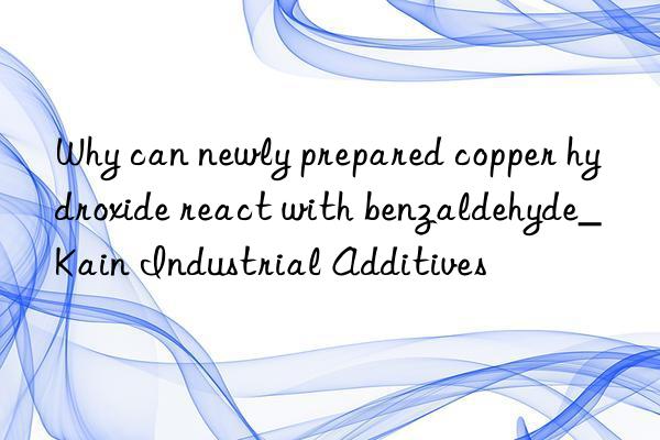 Why can newly prepared copper hydroxide react with benzaldehyde_Kain Industrial Additives