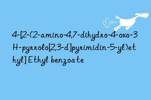 4-[2-(2-amino-4,7-dihydro-4-oxo-3H-pyrrolo[2,3-d]pyrimidin-5-yl)ethyl] Ethyl benzoate