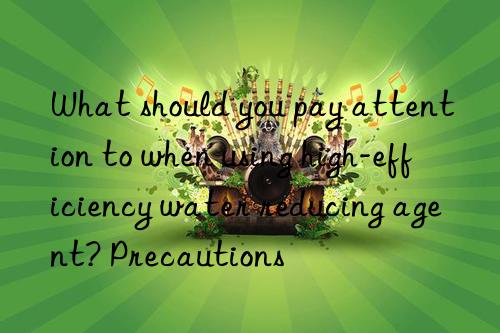 What should you pay attention to when using high-efficiency water reducing agent? Precautions