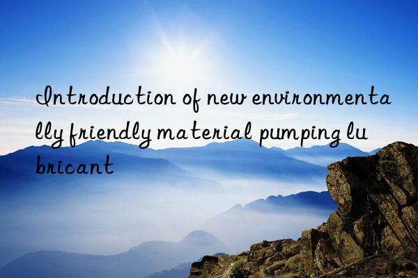 Introduction of new environmentally friendly material pumping lubricant