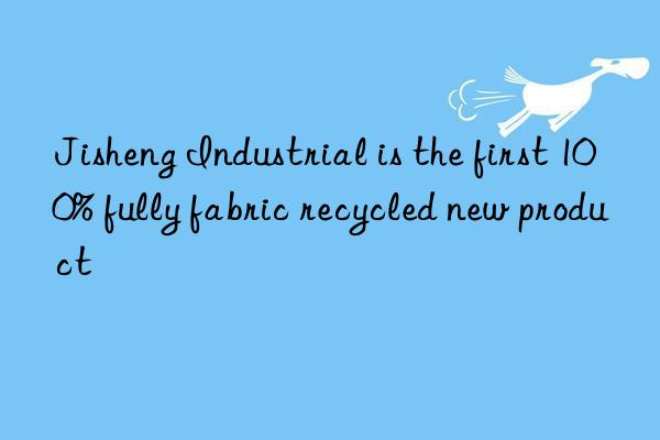 Jisheng Industrial is the first 100% fully fabric recycled new product