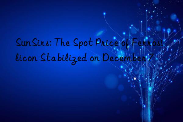 SunSirs: The Spot Price of Ferrosilicon Stabilized on December 7