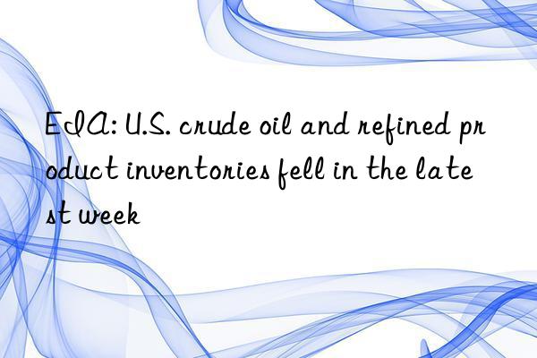 EIA: U.S. crude oil and refined product inventories fell in the latest week