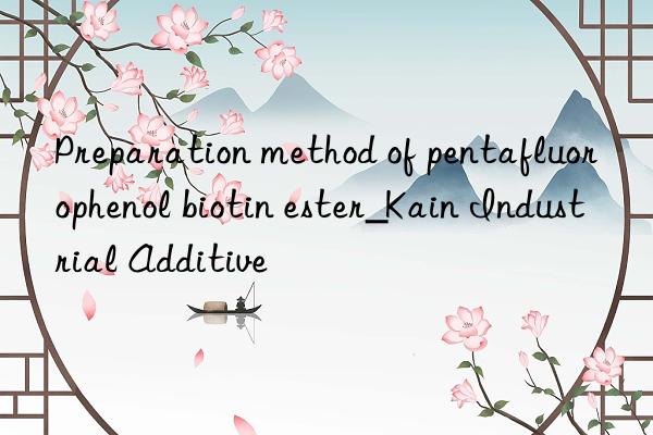 Preparation method of pentafluorophenol biotin ester_Kain Industrial Additive