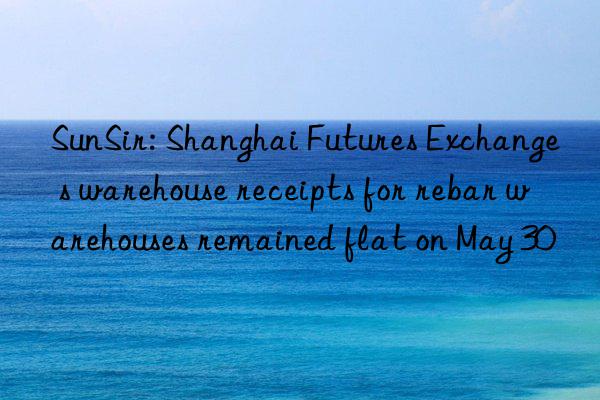 SunSir: Shanghai Futures Exchange s warehouse receipts for rebar warehouses remained flat on May 30