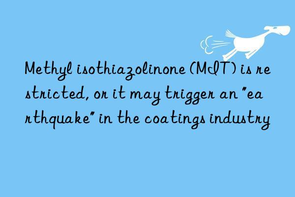 Methyl isothiazolinone (MIT) is restricted, or it may trigger an "earthquake" in the coatings industry