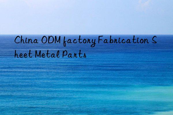 China ODM factory Fabrication Sheet Metal Parts