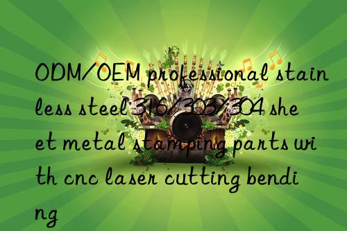 ODM/OEM professional stainless steel 316/303/304 sheet metal stamping parts with cnc laser cutting bending