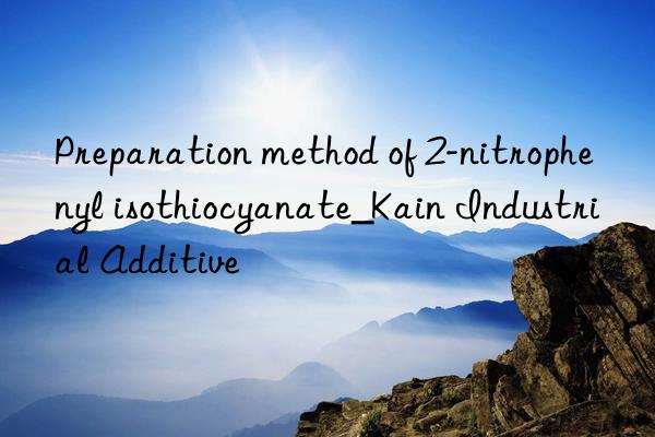 Preparation method of 2-nitrophenyl isothiocyanate_Kain Industrial Additive