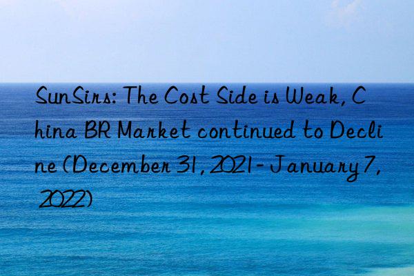 SunSirs: The Cost Side is Weak, China BR Market continued to Decline (December 31, 2021- January 7, 2022)