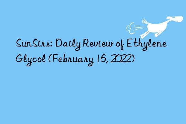 SunSirs: Daily Review of Ethylene Glycol (February 16, 2022)