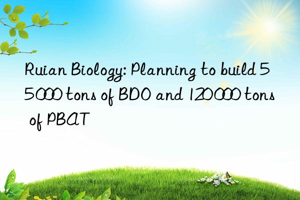 Ruian Biology: Planning to build 55 000 tons of BDO and 120 000 tons of PBAT