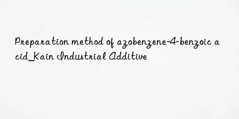 Preparation method of azobenzene-4-benzoic acid_Kain Industrial Additive