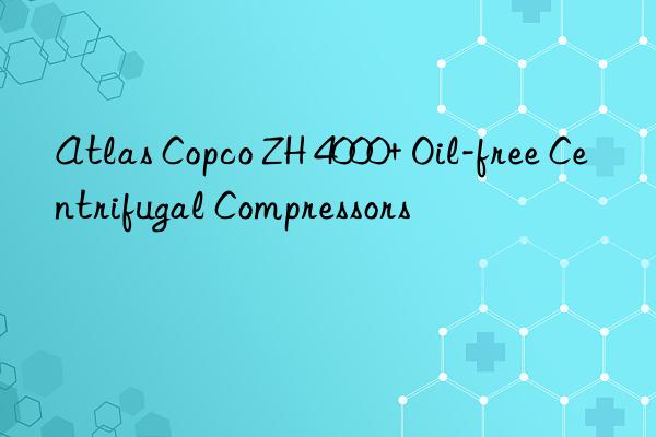 Atlas Copco ZH 4000+ Oil-free Centrifugal Compressors