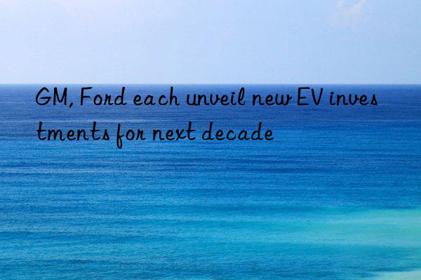 GM, Ford each unveil new EV investments for next decade