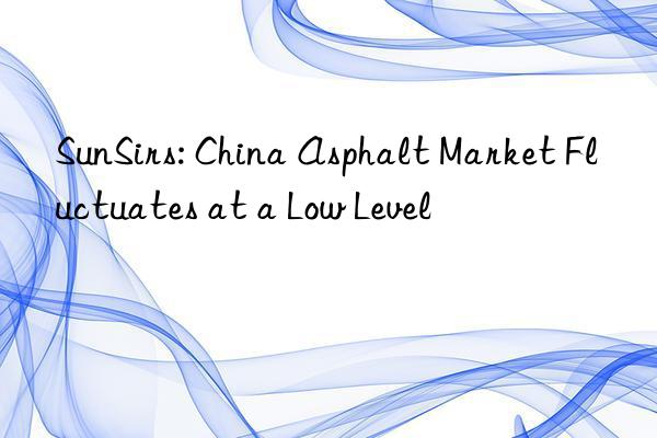 SunSirs: China Asphalt Market Fluctuates at a Low Level