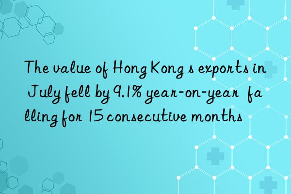 The value of Hong Kong s exports in July fell by 9.1% year-on-year  falling for 15 consecutive months