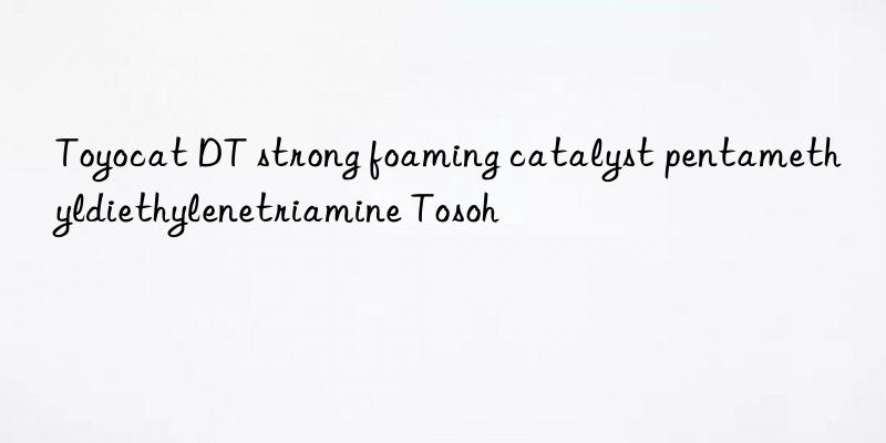 Toyocat DT strong foaming catalyst pentamethyldiethylenetriamine Tosoh