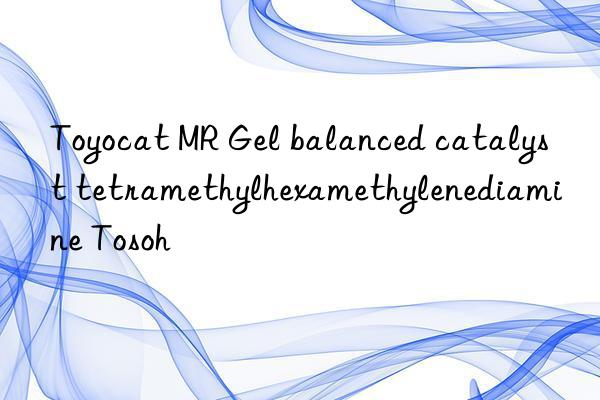 Toyocat MR Gel balanced catalyst tetramethylhexamethylenediamine Tosoh 