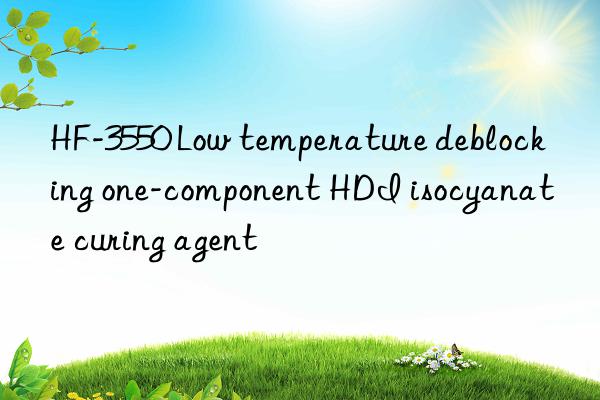 HF-3550 Low temperature deblocking one-component HDI isocyanate curing agent