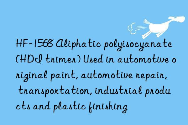 HF-1568 Aliphatic polyisocyanate (HDI trimer) Used in automotive original paint, automotive repair, transportation, industrial products and plastic finishing