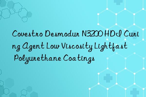 Covestro Desmodur N3200 HDI Curing Agent Low Viscosity Lightfast Polyurethane Coatings