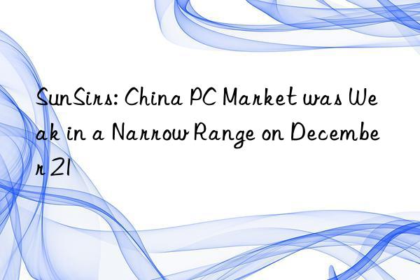 SunSirs: China PC Market was Weak in a Narrow Range on December 21