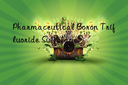 Pharmaceutical Boron Trifluoride Sulfolane