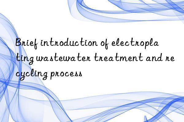 Brief introduction of electroplating wastewater treatment and recycling process