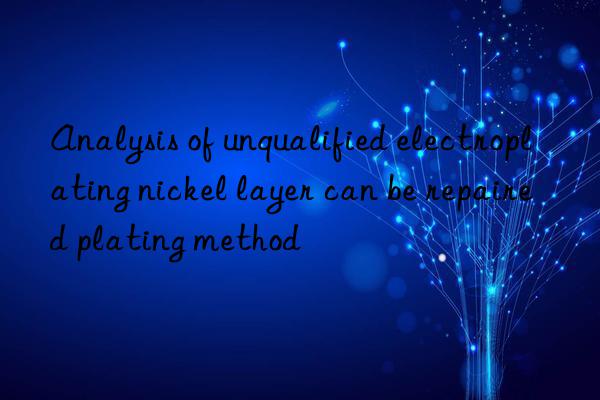 Analysis of unqualified electroplating nickel layer can be repaired plating method