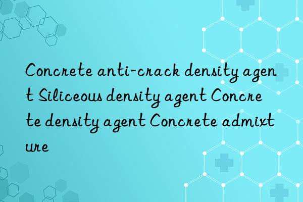 Concrete anti-crack density agent Siliceous density agent Concrete density agent Concrete admixture