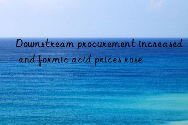 Downstream procurement increased and formic acid prices rose