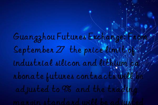 Guangzhou Futures Exchange: From September 27  the price limit of industrial silicon and lithium carbonate futures contracts will be adjusted to 9%  and the trading margin standard will be adjusted to 11%.