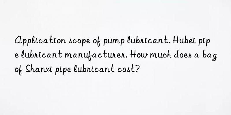 Application scope of pump lubricant. Hubei pipe lubricant manufacturer. How much does a bag of Shanxi pipe lubricant cost?