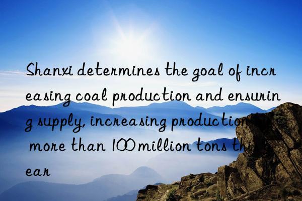 Shanxi determines the goal of increasing coal production and ensuring supply, increasing production by more than 100 million tons this year