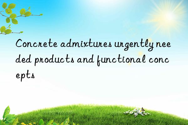 Concrete admixtures urgently needed products and functional concepts