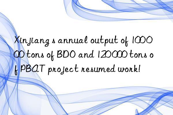 Xinjiang s annual output of 100 000 tons of BDO and 120 000 tons of PBAT project resumed work!