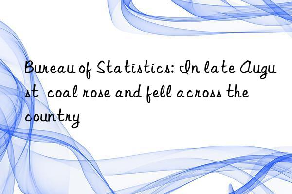 Bureau of Statistics: In late August  coal rose and fell across the country