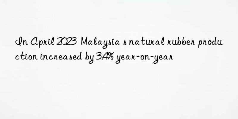 In April 2023  Malaysia s natural rubber production increased by 3.4% year-on-year