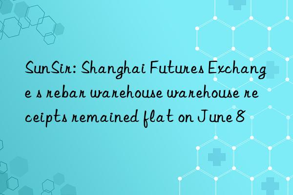 SunSir: Shanghai Futures Exchange s rebar warehouse warehouse receipts remained flat on June 8