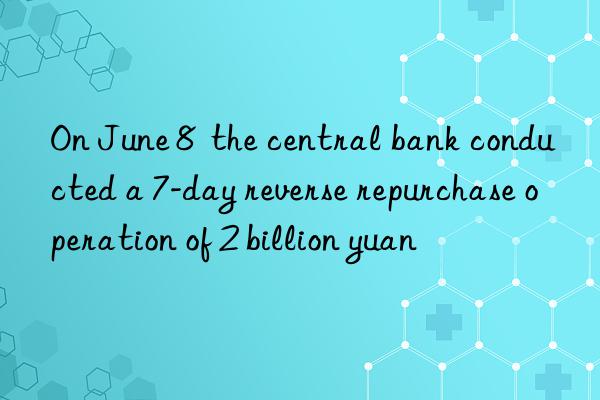 On June 8  the central bank conducted a 7-day reverse repurchase operation of 2 billion yuan