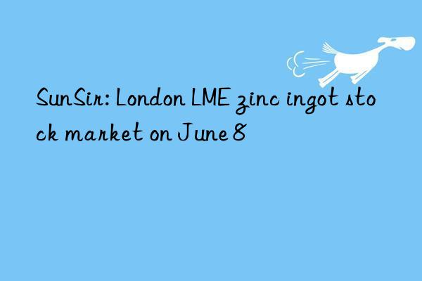 SunSir: London LME zinc ingot stock market on June 8